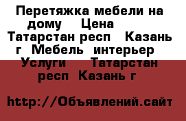 Перетяжка мебели на дому  › Цена ­ 200 - Татарстан респ., Казань г. Мебель, интерьер » Услуги   . Татарстан респ.,Казань г.